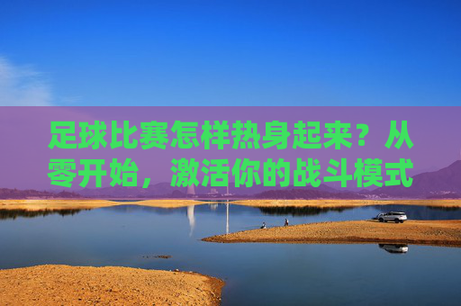足球比赛怎样热身起来?从零开始,激活你的战斗模式