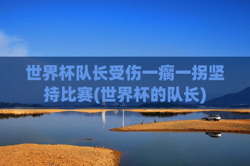 世界杯队长受伤一瘸一拐坚持比赛(世界杯的队长)