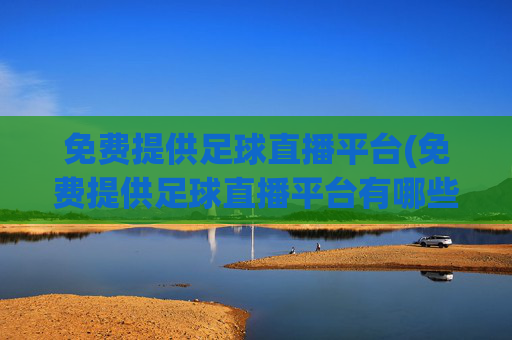 免费提供足球直播平台(免费提供足球直播平台有哪些)
