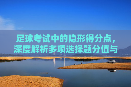 足球考试中的隐形得分点，深度解析多项选择题分值与备考策略