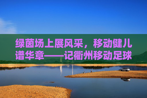 绿茵场上展风采，移动健儿谱华章——记衢州移动足球队员