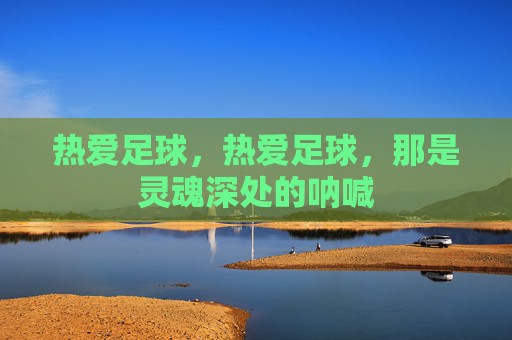 热爱足球,热爱足球,那是灵魂深处的呐喊