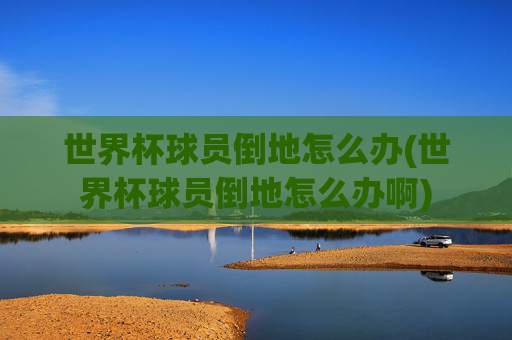 世界杯球员倒地怎么办(世界杯球员倒地怎么办啊)