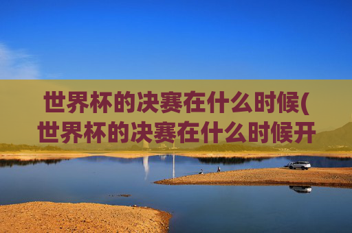 世界杯的决赛在什么时候(世界杯的决赛在什么时候开始)