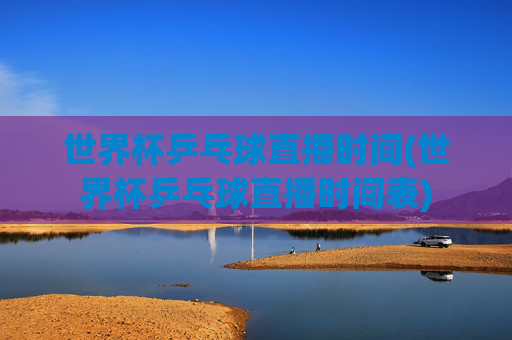 世界杯乒乓球直播时间(世界杯乒乓球直播时间表)