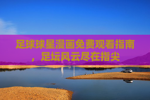 足球球星漫画免费观看指南,足坛风云尽在指尖