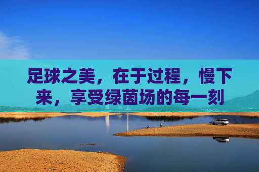 足球之美，在于过程，慢下来，享受绿茵场的每一刻