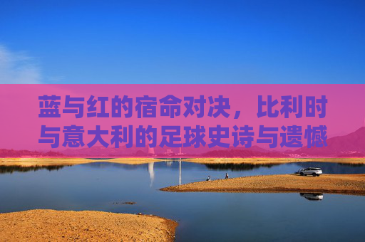 蓝与红的宿命对决，比利时与意大利的足球史诗与遗憾