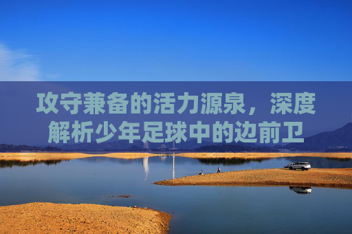 攻守兼备的活力源泉，深度解析少年足球中的边前卫