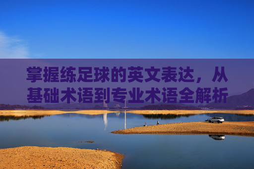 掌握练足球的英文表达，从基础术语到专业术语全解析
