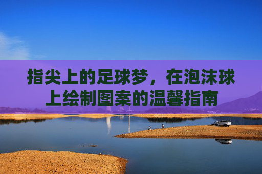 指尖上的足球梦，在泡沫球上绘制图案的温馨指南