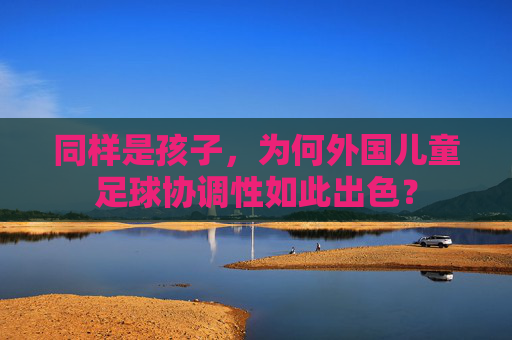 同样是孩子,为何外国儿童足球协调性如此出色?