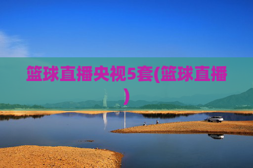 篮球直播央视5套(篮球直播)