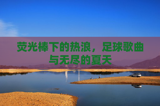 荧光棒下的热浪，足球歌曲与无尽的夏天