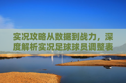 实况攻略从数据到战力,深度解析实况足球球员调整表的核心价值