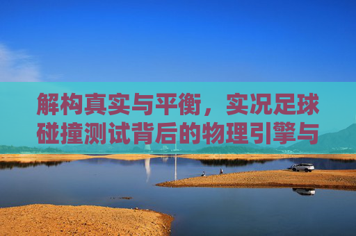 解构真实与平衡，实况足球碰撞测试背后的物理引擎与博弈