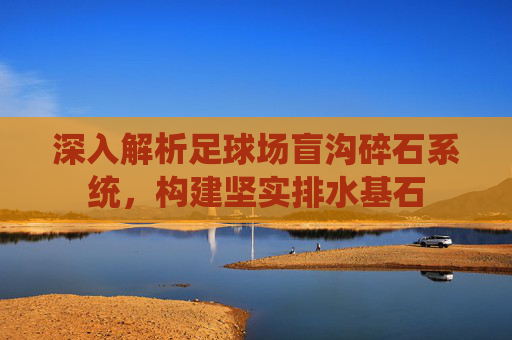 深入解析足球场盲沟碎石系统，构建坚实排水基石