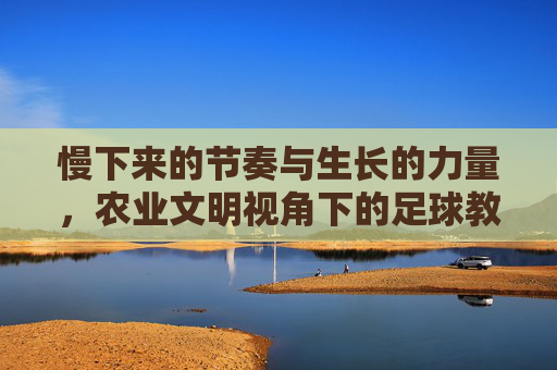 慢下来的节奏与生长的力量,农业文明视角下的足球教案重构