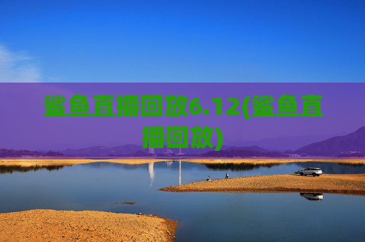 鲨鱼直播回放6.12(鲨鱼直播回放)