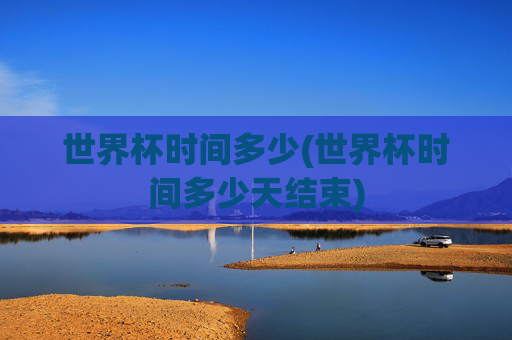 世界杯时间多少(世界杯时间多少天结束)