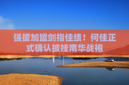 强援加盟剑指佳绩!何佳正式确认披挂南华战袍