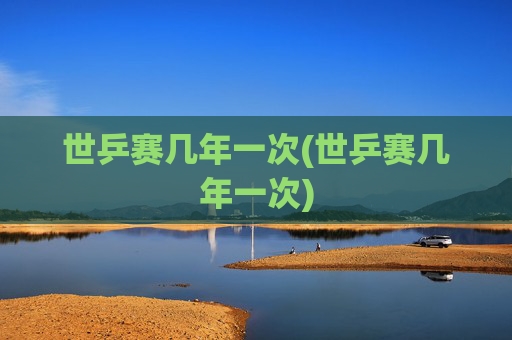 世乒赛几年一次(世乒赛几年一次)