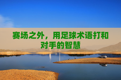 赛场之外，用足球术语打和对手的智慧