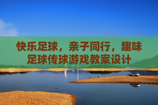 快乐足球，亲子同行，趣味足球传球游戏教案设计
