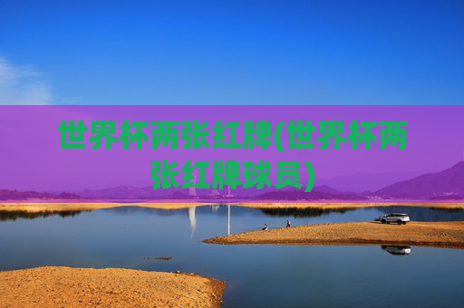 世界杯两张红牌(世界杯两张红牌球员)
