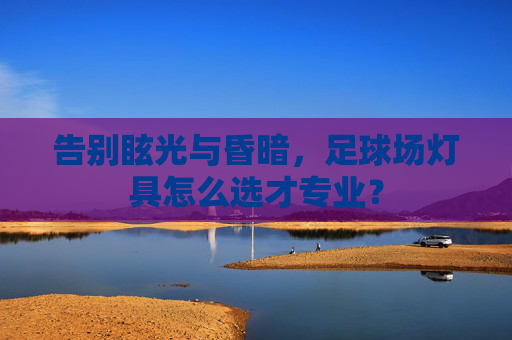 告别眩光与昏暗,足球场灯具怎么选才专业?