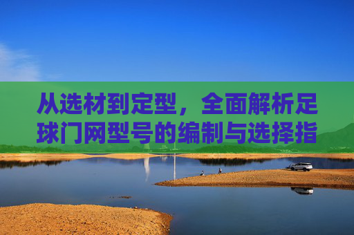 从选材到定型,全面解析足球门网型号的编制与选择指南