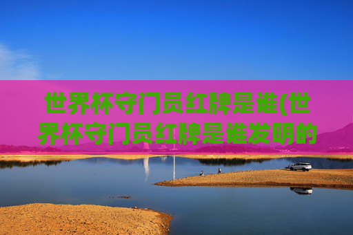 世界杯守门员红牌是谁(世界杯守门员红牌是谁发明的)
