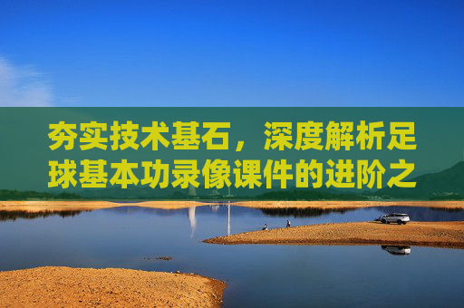 夯实技术基石,深度解析足球基本功录像课件的进阶之道