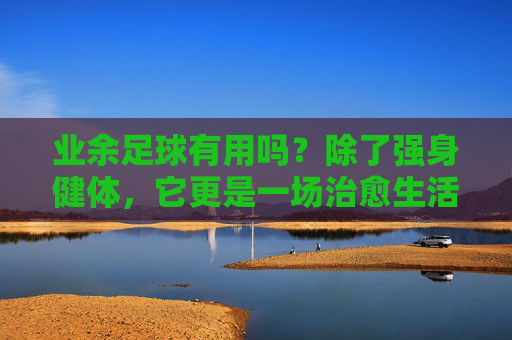 业余足球有用吗？除了强身健体，它更是一场治愈生活的慢跑
