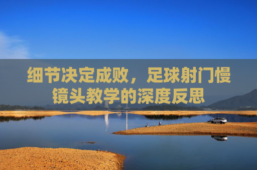 细节决定成败，足球射门慢镜头教学的深度反思