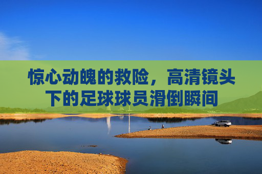 惊心动魄的救险,高清镜头下的足球球员滑倒瞬间