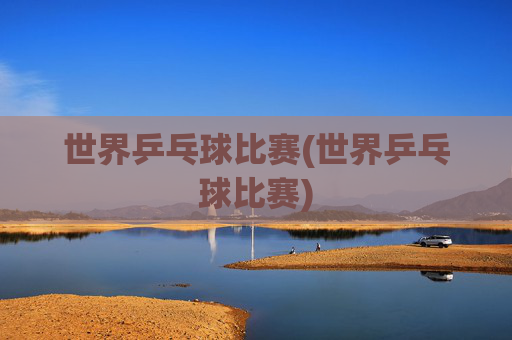 世界乒乓球比赛(世界乒乓球比赛)