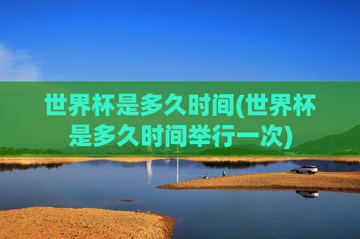 世界杯是多久时间(世界杯是多久时间举行一次)