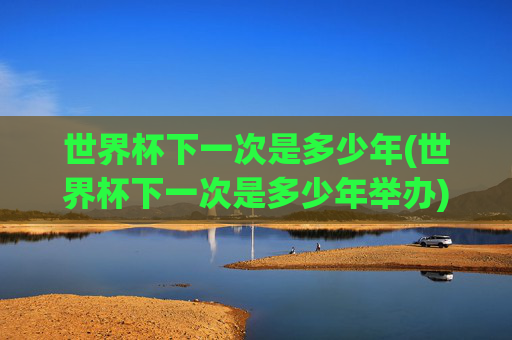 世界杯下一次是多少年(世界杯下一次是多少年举办)