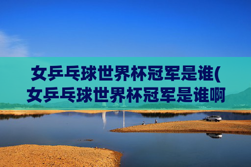 女乒乓球世界杯冠军是谁(女乒乓球世界杯冠军是谁啊)