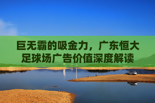 巨无霸的吸金力,广东恒大足球场广告价值深度解读