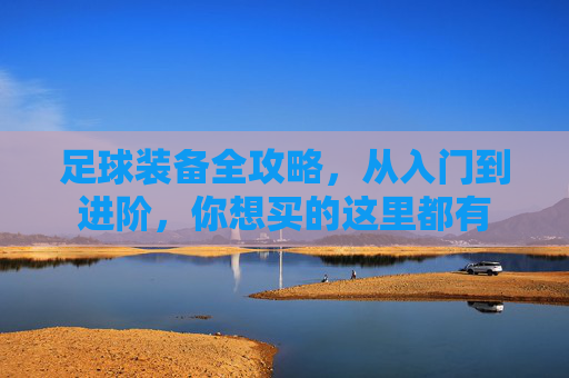 足球装备全攻略,从入门到进阶,你想买的这里都有