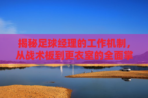 揭秘足球经理的工作机制,从战术板到更衣室的全面掌控