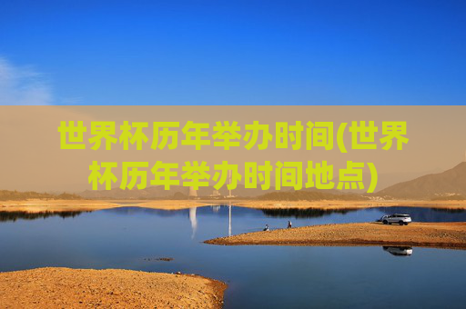 世界杯历年举办时间(世界杯历年举办时间地点)