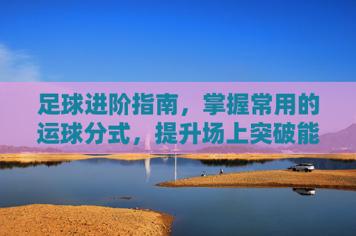 足球进阶指南，掌握常用的运球分式，提升场上突破能力
