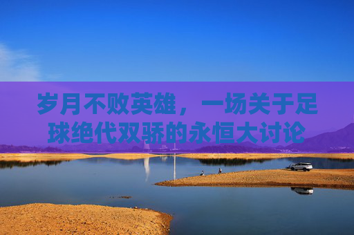 岁月不败英雄，一场关于足球绝代双骄的永恒大讨论
