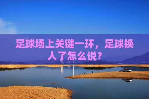足球场上关键一环，足球换人了怎么说？