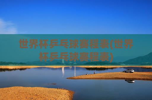 世界杯乒乓球赛程表(世界杯乒乓球赛程表)