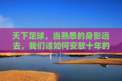 天下足球，当熟悉的身影远去，我们该如何安放十年的足球梦？