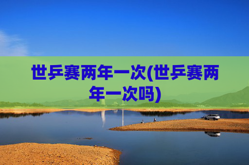 世乒赛两年一次(世乒赛两年一次吗)